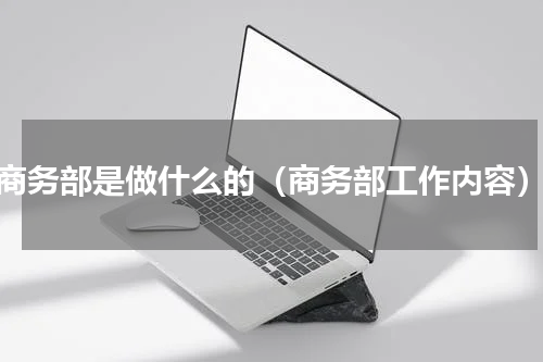 商务部是做什么的（商务部工作内容）