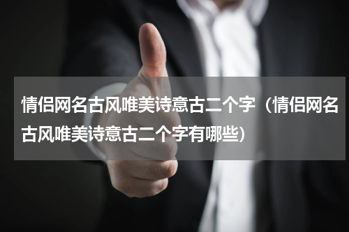 情侣网名古风唯美诗意古二个字（情侣网名古风唯美诗意古二个字有哪些）