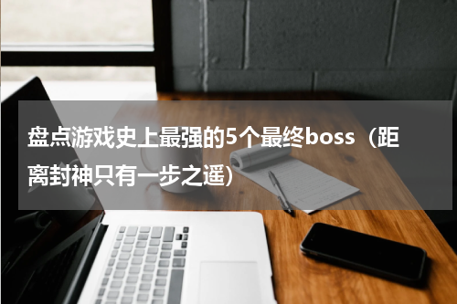 盘点游戏史上最强的5个最终boss（距离封神只有一步之遥）