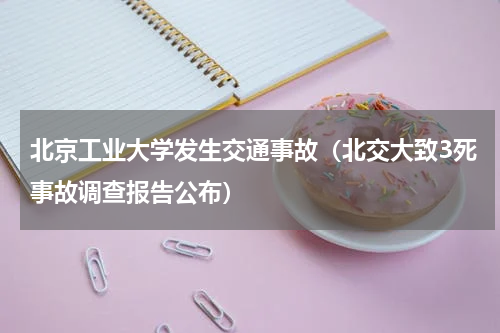 北京工业大学发生交通事故（北交大致3死事故调查报告公布）