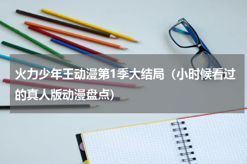 火力少年王动漫第1季大结局（小时候看过的真人版动漫盘点）