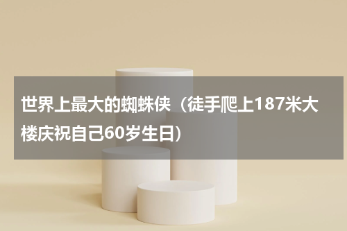 世界上最大的蜘蛛侠（徒手爬上187米大楼庆祝自己60岁生日）