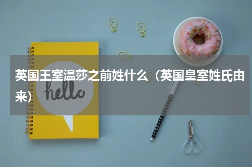 英国王室温莎之前姓什么（英国皇室姓氏由来）