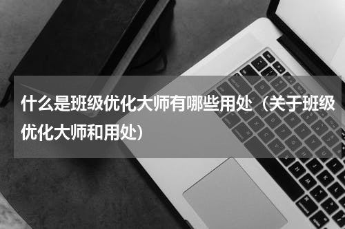 什么是班级优化大师有哪些用处（关于班级优化大师和用处）