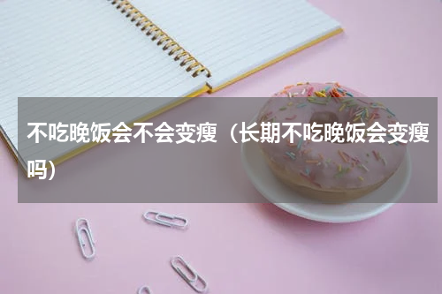 不吃晚饭会不会变瘦（长期不吃晚饭会变瘦吗）