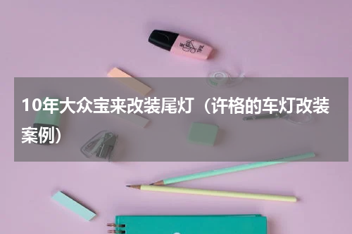 10年大众宝来改装尾灯（许格的车灯改装案例）