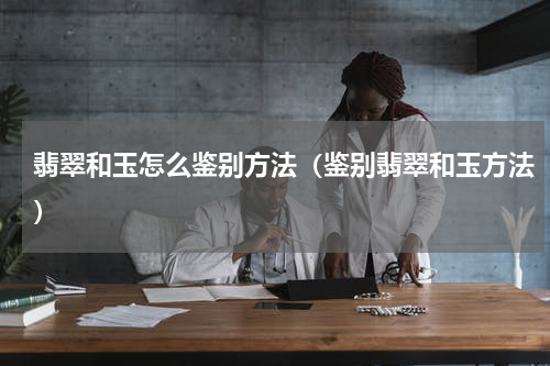翡翠和玉怎么鉴别方法（鉴别翡翠和玉方法）