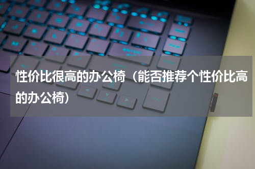性价比很高的办公椅（能否推荐个性价比高的办公椅）
