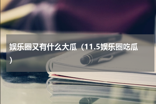 娱乐圈又有什么大瓜（11.5娱乐圈吃瓜）