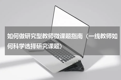 如何做研究型教师微课题指南（一线教师如何科学选择研究课题）