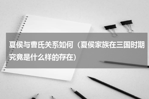 夏侯与曹氏关系如何（夏侯家族在三国时期究竟是什么样的存在）