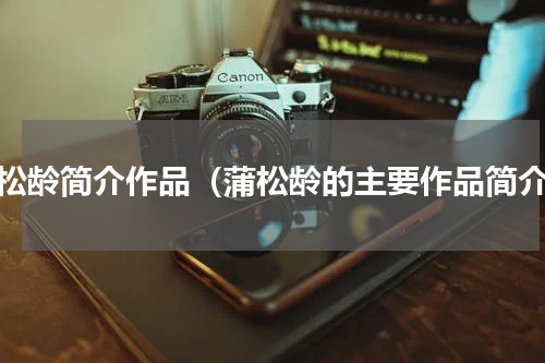 蒲松龄简介作品（蒲松龄的主要作品简介）