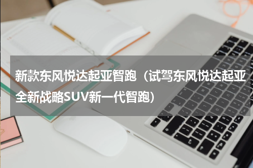 新款东风悦达起亚智跑（试驾东风悦达起亚全新战略SUV新一代智跑）