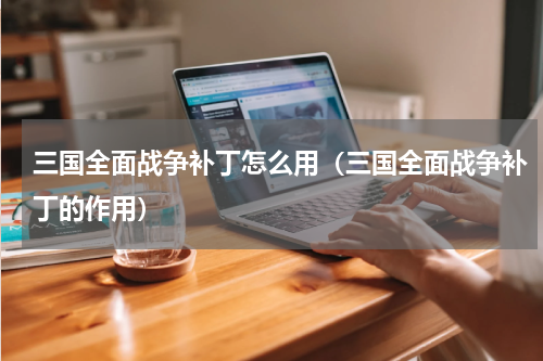 三国全面战争补丁怎么用（三国全面战争补丁的作用）