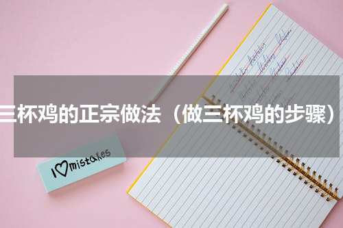 三杯鸡的正宗做法（做三杯鸡的步骤）