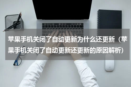 苹果手机关闭了自动更新为什么还更新（苹果手机关闭了自动更新还更新的原因解析）