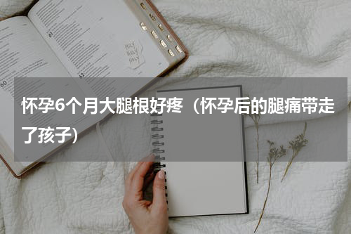 怀孕6个月大腿根好疼（怀孕后的腿痛带走了孩子）