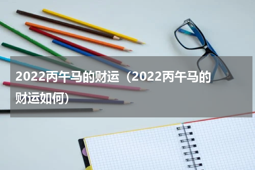 2022丙午马的财运（2022丙午马的财运如何）
