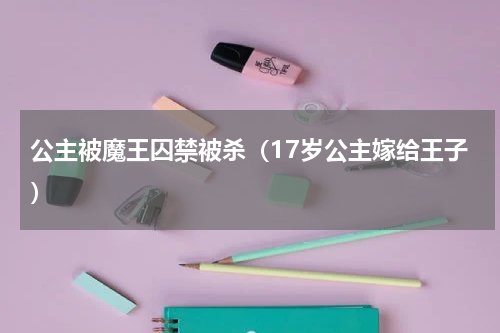 公主被魔王囚禁被杀（17岁公主嫁给王子）