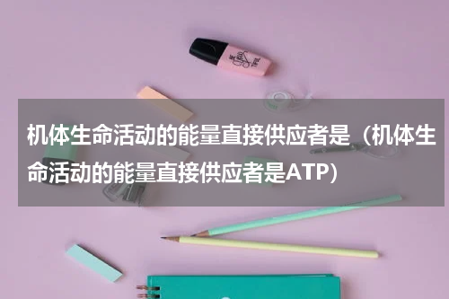 机体生命活动的能量直接供应者是（机体生命活动的能量直接供应者是ATP）