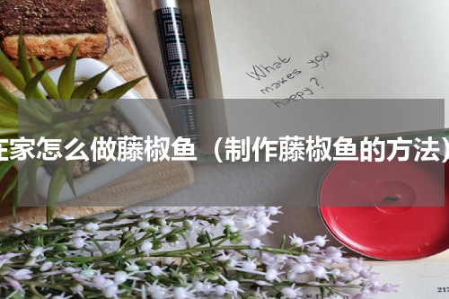 在家怎么做藤椒鱼（制作藤椒鱼的方法）