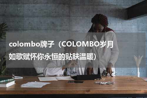 colombo牌子（COLOMBO岁月如歌赋怀你永恒的贴肤温暖）