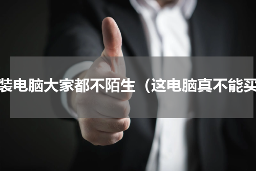 组装电脑大家都不陌生（这电脑真不能买）