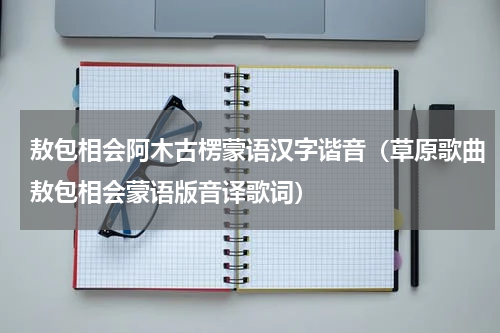 敖包相会阿木古楞蒙语汉字谐音（草原歌曲敖包相会蒙语版音译歌词）