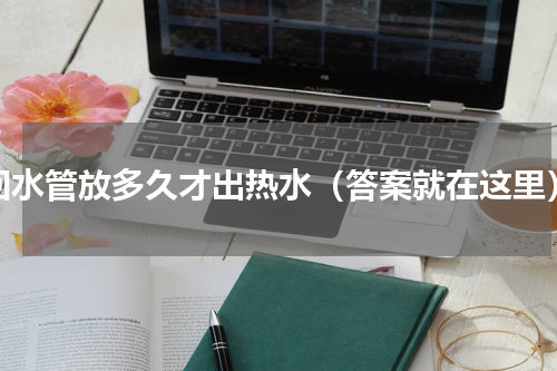 回水管放多久才出热水（答案就在这里）