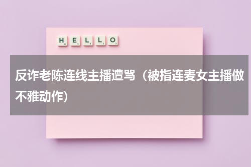 反诈老陈连线主播遭骂（被指连麦女主播做不雅动作）