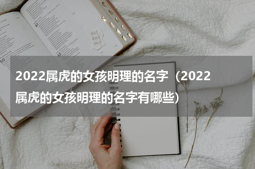 2022属虎的女孩明理的名字（2022属虎的女孩明理的名字有哪些）