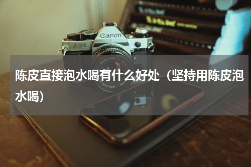 陈皮直接泡水喝有什么好处（坚持用陈皮泡水喝）