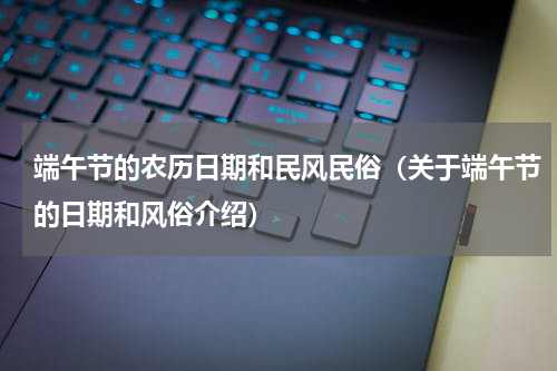 端午节的农历日期和民风民俗（关于端午节的日期和风俗介绍）