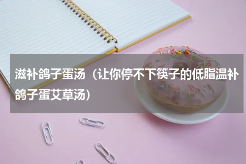 滋补鸽子蛋汤（让你停不下筷子的低脂温补鸽子蛋艾草汤）