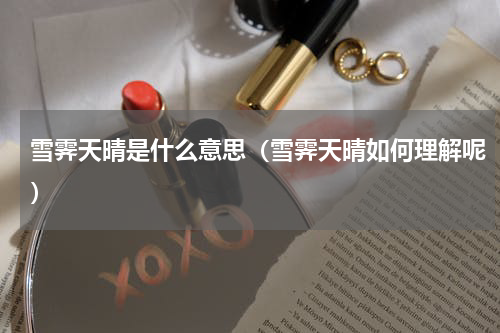 雪霁天晴是什么意思（雪霁天晴如何理解呢）