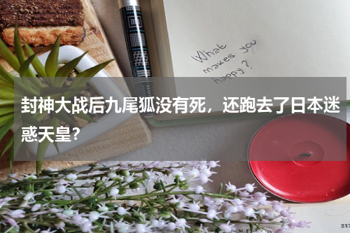 封神大战后九尾狐没有死，还跑去了日本迷惑天皇？