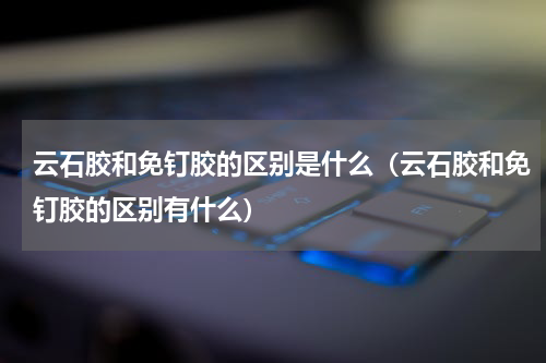 云石胶和免钉胶的区别是什么（云石胶和免钉胶的区别有什么）