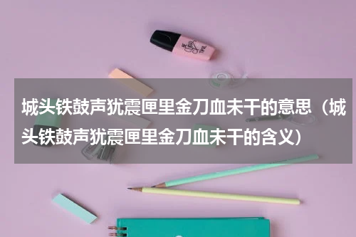 城头铁鼓声犹震匣里金刀血未干的意思（城头铁鼓声犹震匣里金刀血未干的含义）