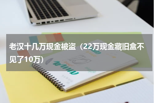 老汉十几万现金被盗（22万现金藏旧盒不见了10万）