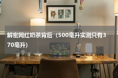 解密网红奶茶背后（500毫升实测只有370毫升）
