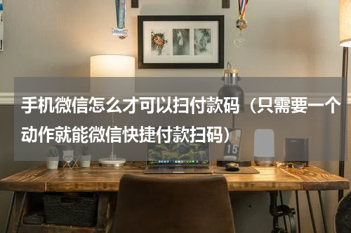 手机微信怎么才可以扫付款码（只需要一个动作就能微信快捷付款扫码）