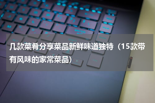 几款菜肴分享菜品新鲜味道独特（15款带有风味的家常菜品）