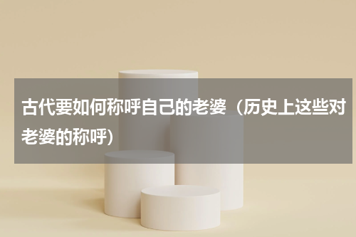 古代要如何称呼自己的老婆（历史上这些对老婆的称呼）