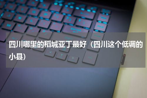 四川哪里的稻城亚丁最好（四川这个低调的小县）