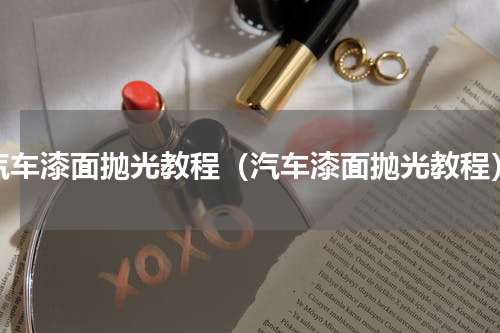 汽车漆面抛光教程（汽车漆面抛光教程）