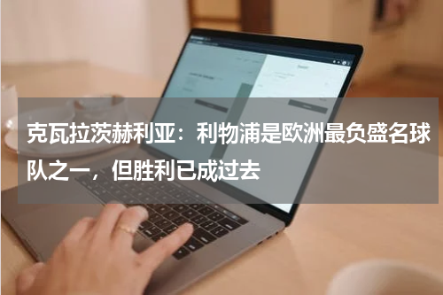 克瓦拉茨赫利亚：利物浦是欧洲最负盛名球队之一，但胜利已成过去