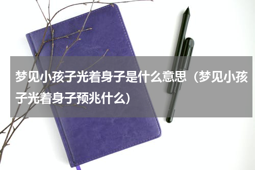 梦见小孩子光着身子是什么意思（梦见小孩子光着身子预兆什么）