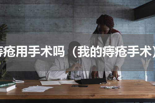 痔疮用手术吗（我的痔疮手术）