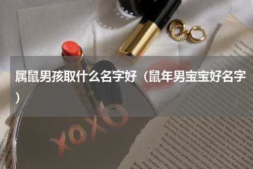 属鼠男孩取什么名字好（鼠年男宝宝好名字）