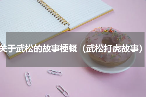 关于武松的故事梗概（武松打虎故事）